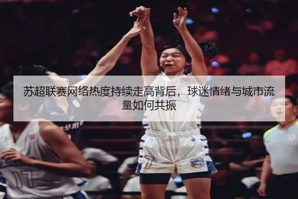 苏超联赛网络热度持续走高背后，球迷情绪与城市流量如何共振