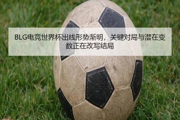 BLG电竞世界杯出线形势渐明，关键对局与潜在变数正在改写结局